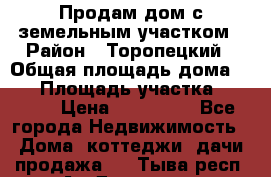 Продам дом с земельным участком › Район ­ Торопецкий › Общая площадь дома ­ 56 › Площадь участка ­ 4 000 › Цена ­ 600 000 - Все города Недвижимость » Дома, коттеджи, дачи продажа   . Тыва респ.,Ак-Довурак г.